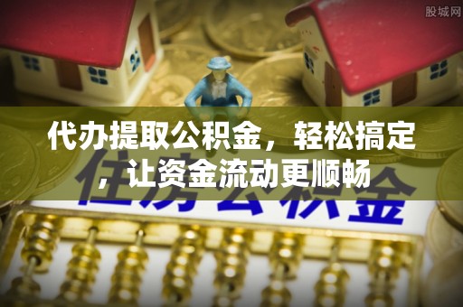 永定代办提取公积金，轻松搞定，让资金流动更顺畅