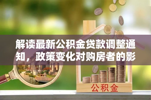 永定解读最新公积金贷款调整通知，政策变化对购房者的影响
