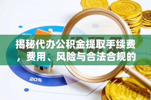 永定揭秘代办公积金提取手续费，费用、风险与合法合规的全解析
