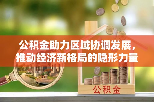 永定公积金助力区域协调发展，推动经济新格局的隐形力量