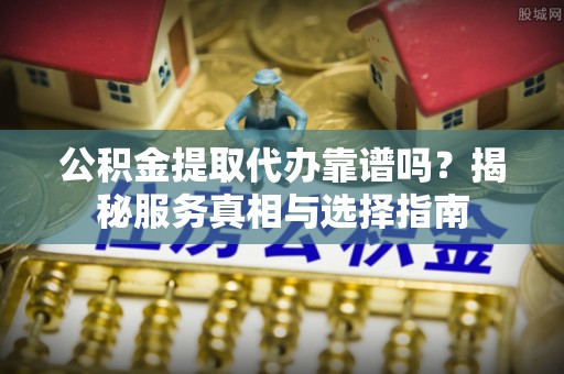 永定公积金提取代办靠谱吗？揭秘服务真相与选择指南