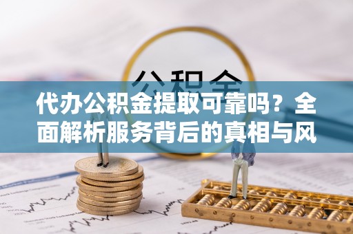 永定代办公积金提取可靠吗？全面解析服务背后的真相与风险