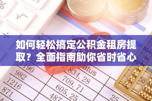 永定如何轻松搞定公积金租房提取？全面指南助你省时省心