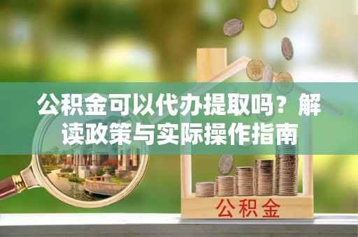 永定公积金可以代办提取吗？解读政策与实际操作指南
