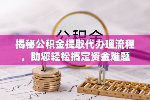 永定揭秘公积金提取代办理流程，助您轻松搞定资金难题