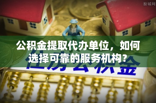 永定公积金提取代办单位，如何选择可靠的服务机构？