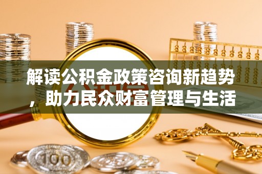 永定解读公积金政策咨询新趋势，助力民众财富管理与生活规划