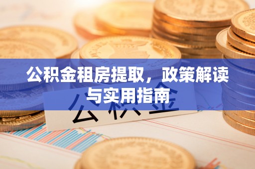 永定公积金租房提取，政策解读与实用指南