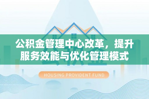 永定公积金管理中心改革，提升服务效能与优化管理模式