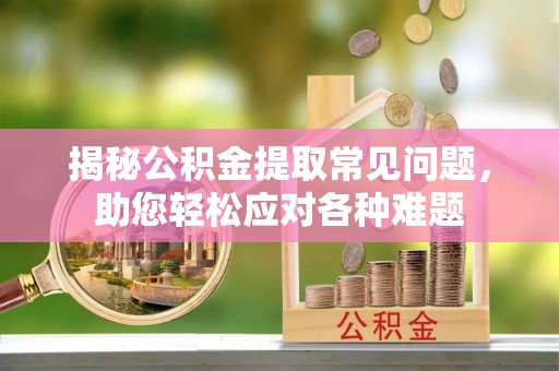 永定揭秘公积金提取常见问题，助您轻松应对各种难题