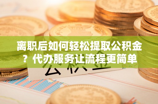 永定离职后如何轻松提取公积金？代办服务让流程更简单