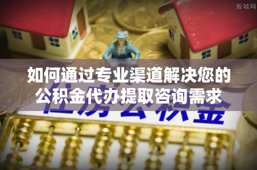 永定如何通过专业渠道解决您的公积金代办提取咨询需求