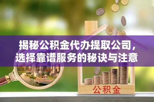 永定揭秘公积金代办提取公司，选择靠谱服务的秘诀与注意事项