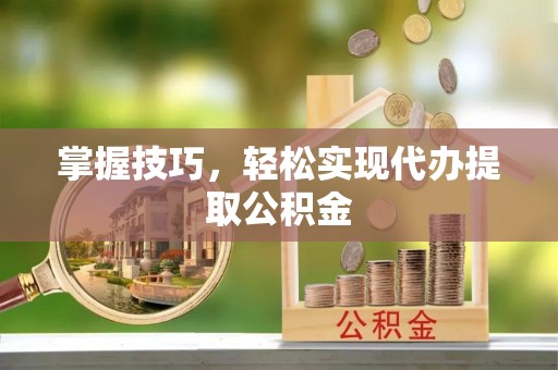 永定掌握技巧，轻松实现代办提取公积金