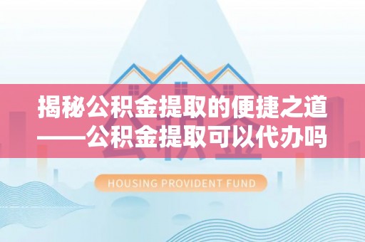 永定揭秘公积金提取的便捷之道——公积金提取可以代办吗？