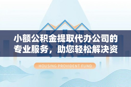 永定小额公积金提取代办公司的专业服务，助您轻松解决资金难题