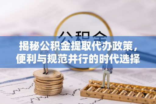 永定揭秘公积金提取代办政策，便利与规范并行的时代选择