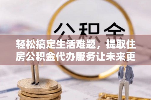 永定轻松搞定生活难题，提取住房公积金代办服务让未来更安心