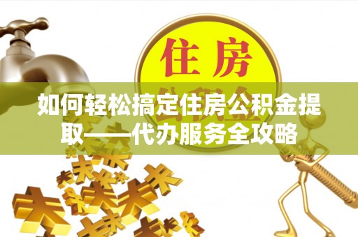 永定如何轻松搞定住房公积金提取——代办服务全攻略
