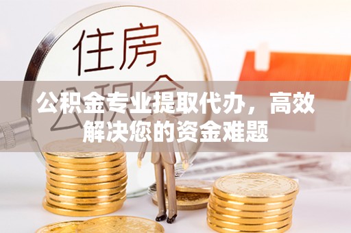 永定公积金专业提取代办，高效解决您的资金难题