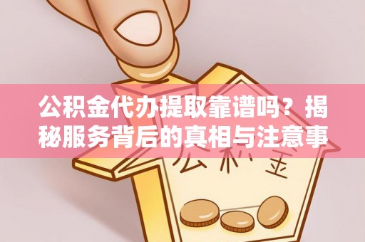 永定公积金代办提取靠谱吗？揭秘服务背后的真相与注意事项