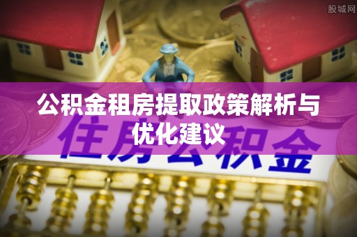 永定公积金租房提取政策解析与优化建议