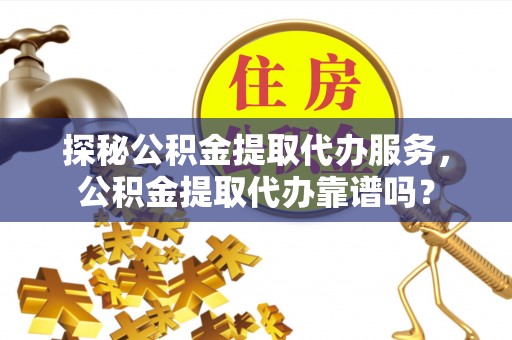 永定探秘公积金提取代办服务，公积金提取代办靠谱吗？