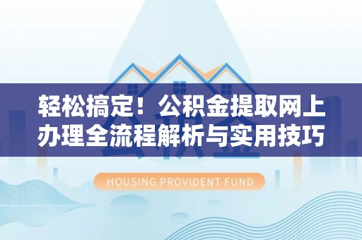 永定轻松搞定！公积金提取网上办理全流程解析与实用技巧