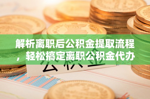 永定解析离职后公积金提取流程，轻松搞定离职公积金代办提取手续
