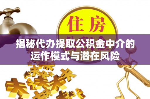 永定揭秘代办提取公积金中介的运作模式与潜在风险