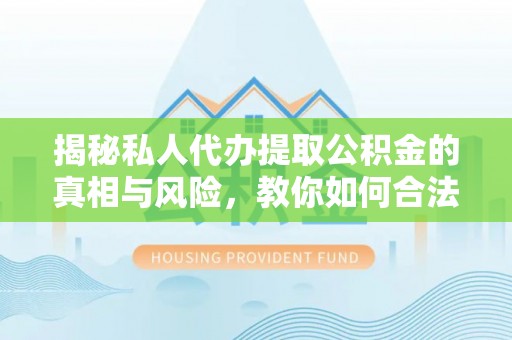 永定揭秘私人代办提取公积金的真相与风险，教你如何合法高效操作