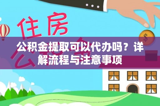 永定公积金提取可以代办吗？详解流程与注意事项