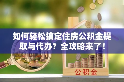 永定如何轻松搞定住房公积金提取与代办？全攻略来了！