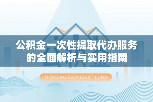 永定公积金一次性提取代办服务的全面解析与实用指南