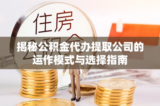 永定揭秘公积金代办提取公司的运作模式与选择指南