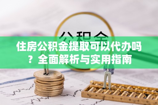 永定住房公积金提取可以代办吗？全面解析与实用指南