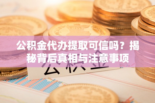 永定公积金代办提取可信吗？揭秘背后真相与注意事项