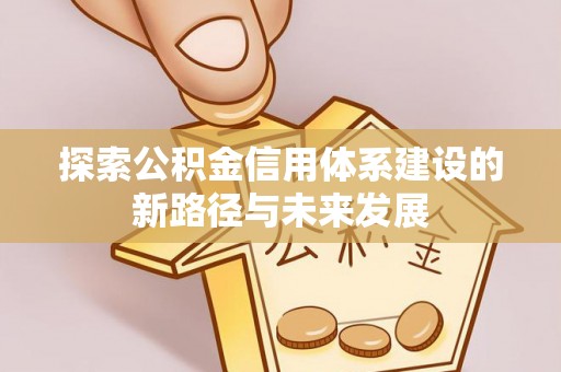 永定探索公积金信用体系建设的新路径与未来发展