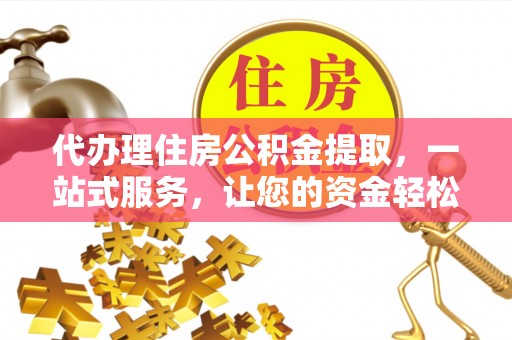 永定代办理住房公积金提取，一站式服务，让您的资金轻松到账