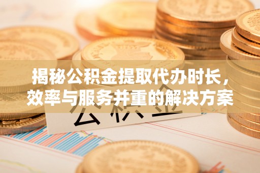 永定揭秘公积金提取代办时长，效率与服务并重的解决方案