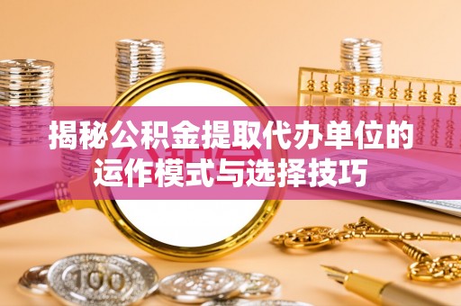 永定揭秘公积金提取代办单位的运作模式与选择技巧
