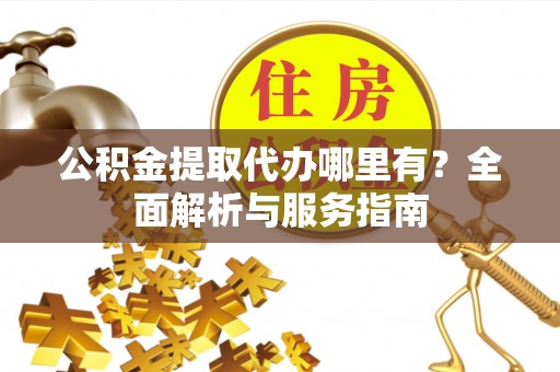 永定公积金提取代办哪里有？全面解析与服务指南