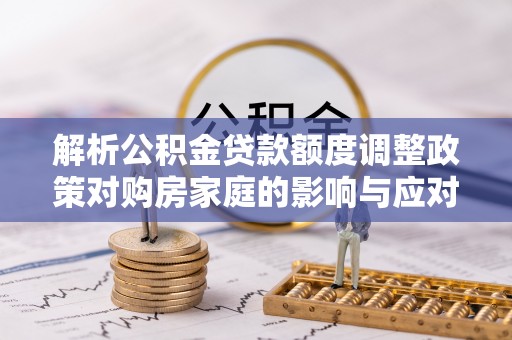 永定解析公积金贷款额度调整政策对购房家庭的影响与应对策略