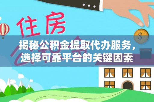 永定揭秘公积金提取代办服务，选择可靠平台的关键因素
