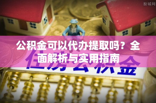 永定公积金可以代办提取吗？全面解析与实用指南