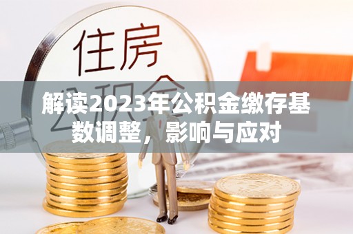 永定解读2023年公积金缴存基数调整，影响与应对