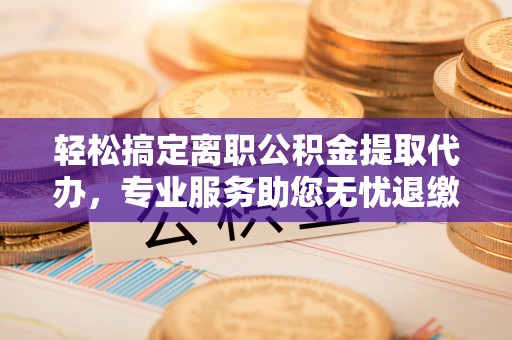 永定轻松搞定离职公积金提取代办，专业服务助您无忧退缴