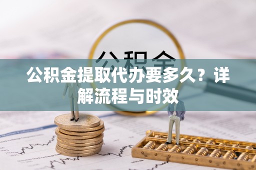 永定公积金提取代办要多久？详解流程与时效