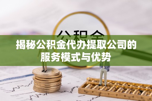 永定揭秘公积金代办提取公司的服务模式与优势