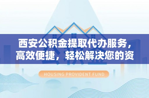 永定西安公积金提取代办服务，高效便捷，轻松解决您的资金需求